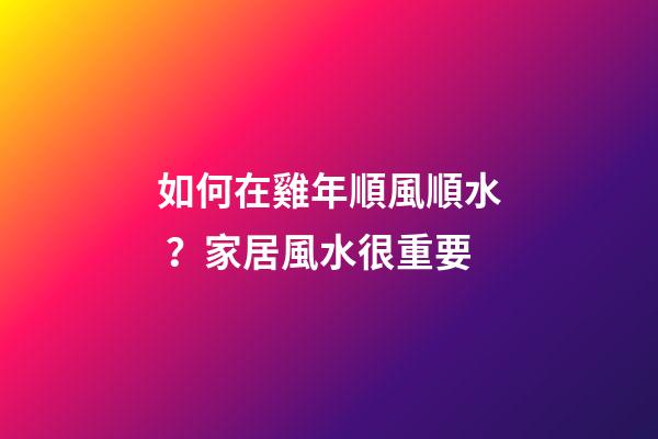 如何在雞年順風順水？家居風水很重要